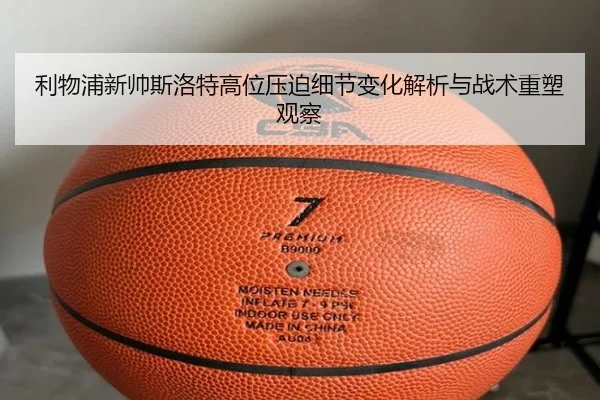 利物浦新帅斯洛特高位压迫细节变化解析与战术重塑观察