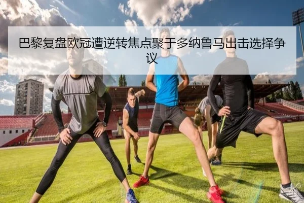巴黎复盘欧冠遭逆转焦点聚于多纳鲁马出击选择争议
