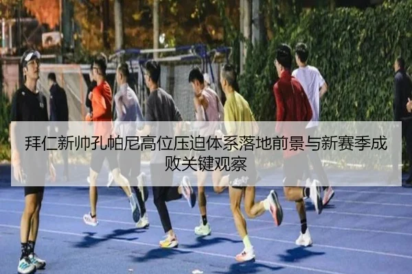 拜仁新帅孔帕尼高位压迫体系落地前景与新赛季成败关键观察