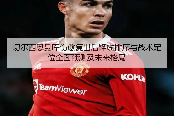 切尔西恩昆库伤愈复出后锋线排序与战术定位全面预测及未来格局