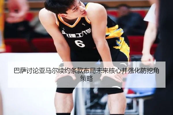 巴萨讨论亚马尔续约条款布局未来核心并强化防挖角策略